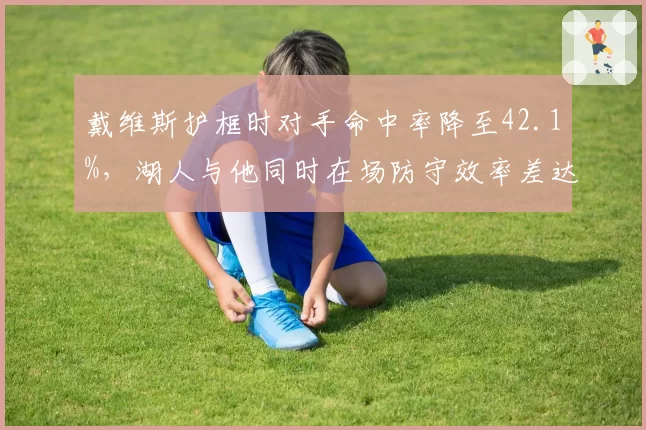 戴维斯护框时对手命中率降至42.1%,湖人与他同时在场防守效率差达9.3分