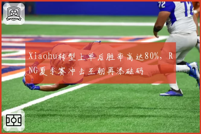 Xiaohu转型上单后胜率高达80%，RNG夏季赛冲击王朝再添砝码