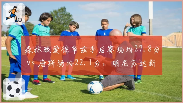 森林狼爱德华兹季后赛场均27.8分 vs 唐斯场均22.1分，明尼苏达新王确立过程解读
