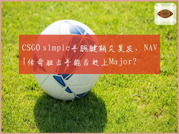 CSGO s1mple手腕腱鞘炎复发，NAVI传奇狙击手能否赶上Major？
