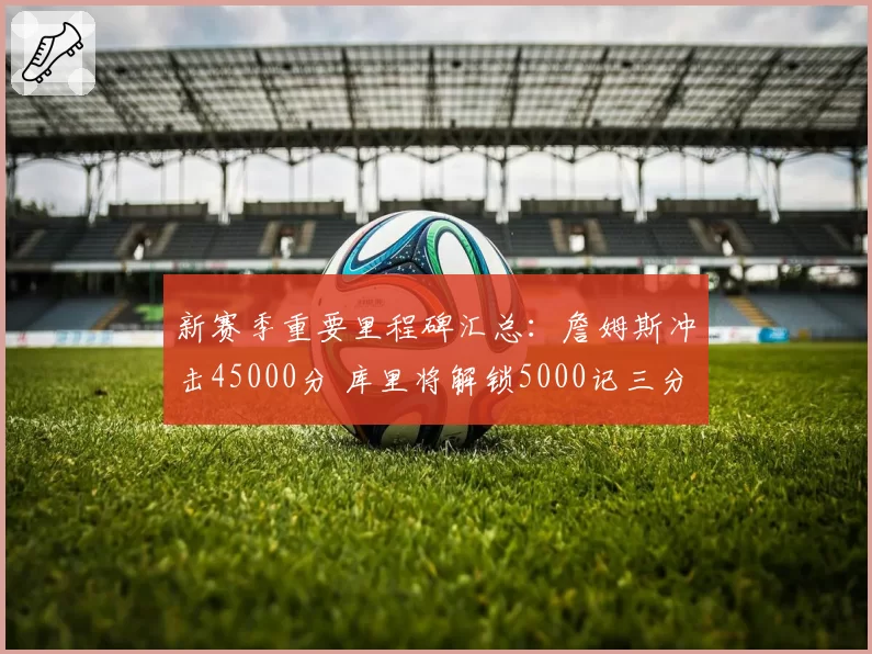 新赛季重要里程碑汇总:詹姆斯冲击45000分 库里将解锁5000记三分