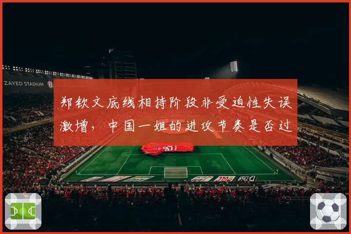 郑钦文底线相持阶段非受迫性失误激增,中国一姐的进攻节奏是否过于冒进?