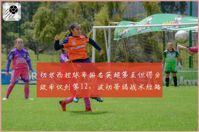 切尔西控球率排名英超第五但得分效率仅列第12，波切蒂诺战术短路