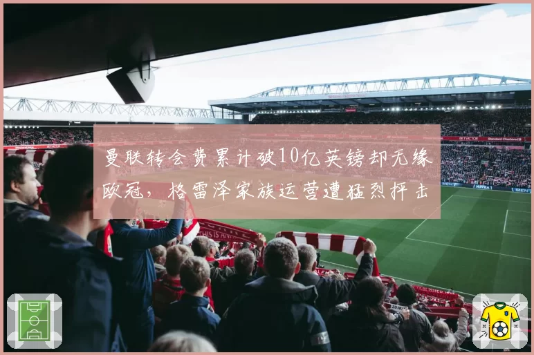 曼联转会费累计破10亿英镑却无缘欧冠,格雷泽家族运营遭猛烈抨击
