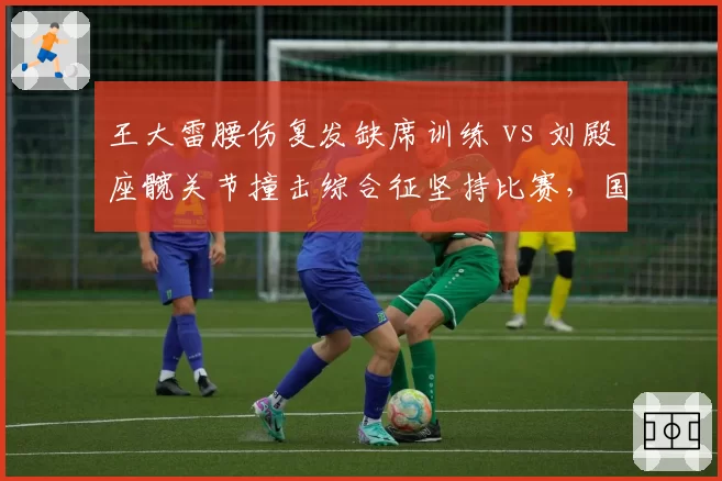 王大雷腰伤复发缺席训练 vs 刘殿座髋关节撞击综合征坚持比赛，国门位置竞争力因伤病明显下滑