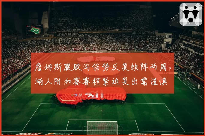 詹姆斯腹股沟伤势反复缺阵两周,湖人附加赛赛程紧迫复出需谨慎