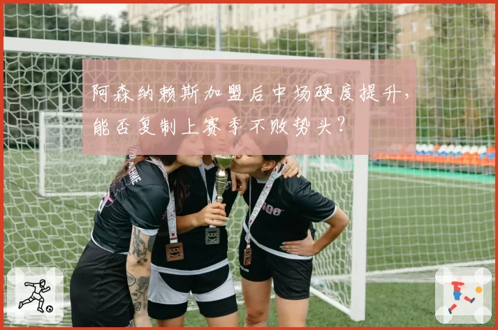 阿森纳赖斯加盟后中场硬度提升,能否复制上赛季不败势头?