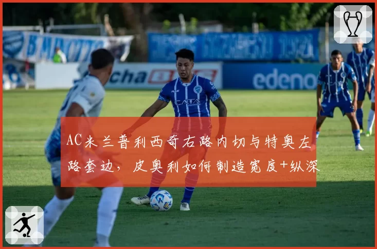 AC米兰普利西奇右路内切与特奥左路套边，皮奥利如何制造宽度+纵深？