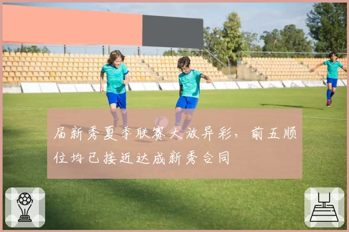 届新秀夏季联赛大放异彩,前五顺位均已接近达成新秀合同