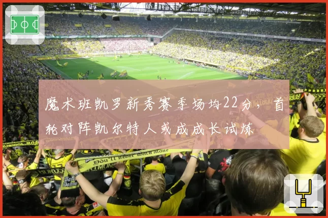 魔术班凯罗新秀赛季场均22分，首轮对阵凯尔特人或成成长试炼