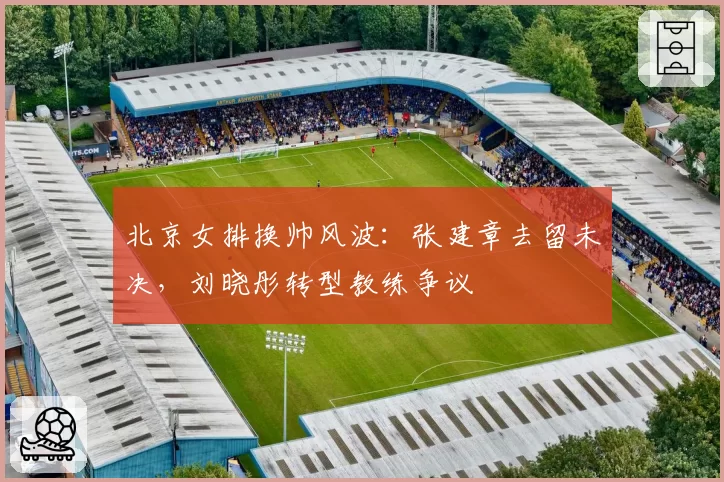 北京女排换帅风波:张建章去留未决,刘晓彤转型教练争议