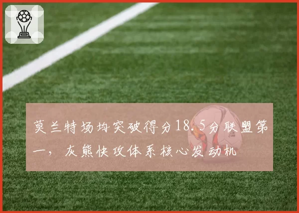 莫兰特场均突破得分18.5分联盟第一,灰熊快攻体系核心发动机