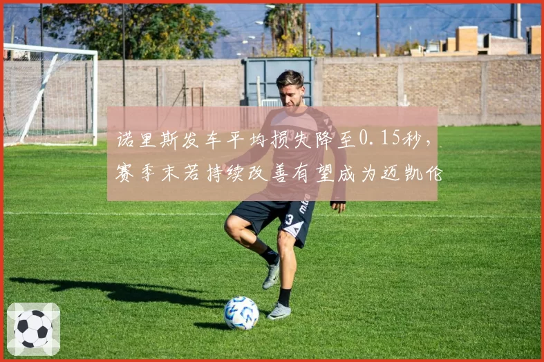 诺里斯发车平均损失降至0.15秒，赛季末若持续改善有望成为迈凯伦队内一号
