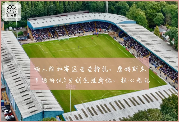 湖人附加赛区苦苦挣扎,詹姆斯末节场均仅5分创生涯新低,核心老化成致命伤
