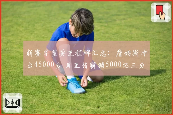新赛季重要里程碑汇总:詹姆斯冲击45000分 库里将解锁5000记三分