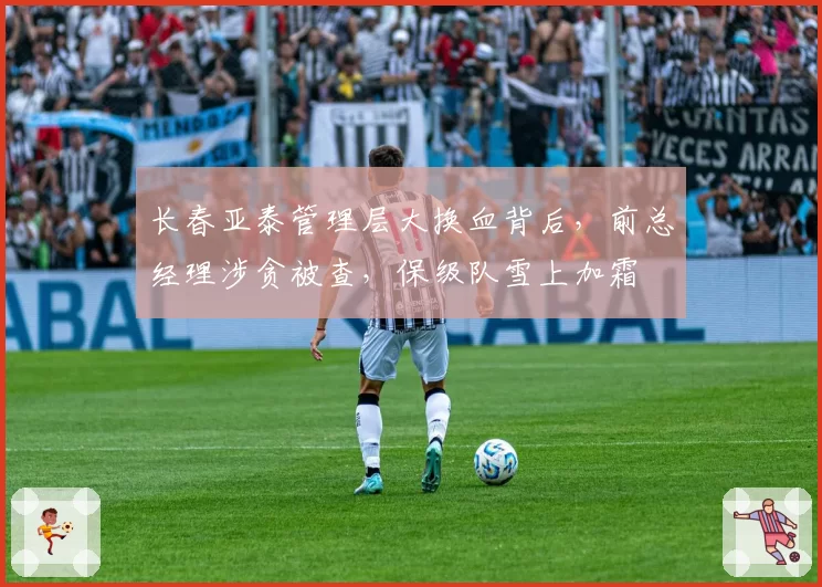 长春亚泰管理层大换血背后，前总经理涉贪被查，保级队雪上加霜