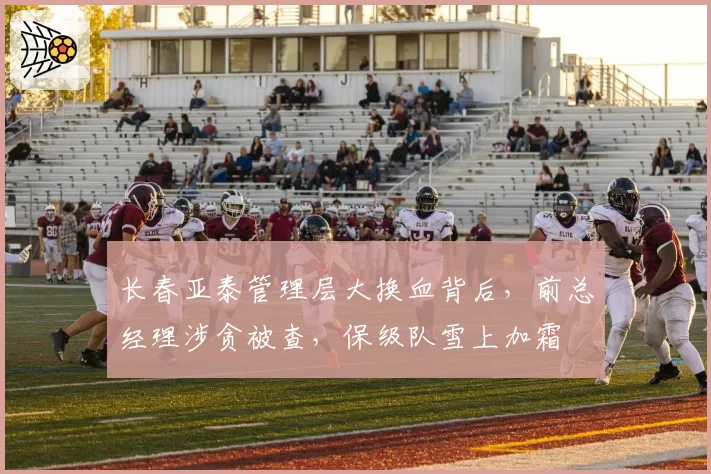 长春亚泰管理层大换血背后，前总经理涉贪被查，保级队雪上加霜