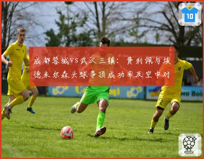 成都蓉城vs武汉三镇:费利佩与埃德米尔森头球争顶成功率及空中对抗数据对比