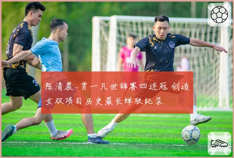 陈清晨_贾一凡世锦赛四连冠 创造女双项目历史最长蝉联纪录
