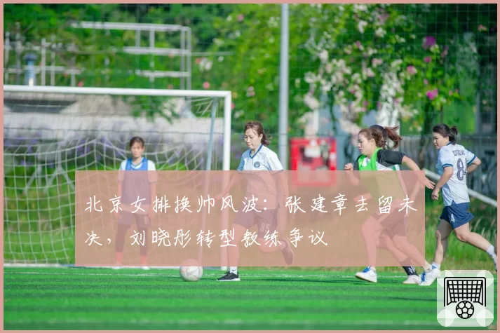 北京女排换帅风波：张建章去留未决，刘晓彤转型教练争议