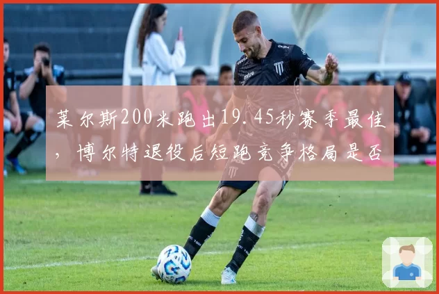 莱尔斯200米跑出19.45秒赛季最佳，博尔特退役后短跑竞争格局是否已彻底改变？