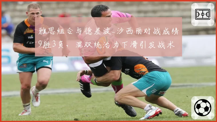 雅思组合与德差波_沙西丽对战成绩9胜3负,混双统治力下滑引发战术质疑