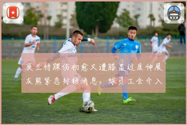 莫兰特踝伤初愈又遭膝盖过度伸展灰熊紧急封锁消息,球员工会介入调查医疗报告真实性