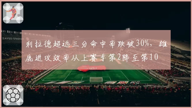 利拉德超远三分命中率跌破30%，雄鹿进攻效率从上赛季第2降至第10