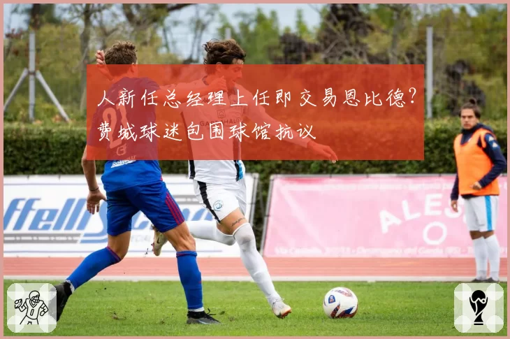 人新任总经理上任即交易恩比德?费城球迷包围球馆抗议