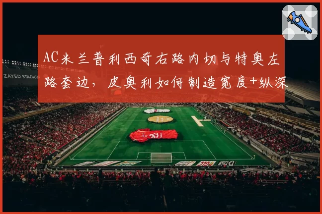 AC米兰普利西奇右路内切与特奥左路套边，皮奥利如何制造宽度+纵深？