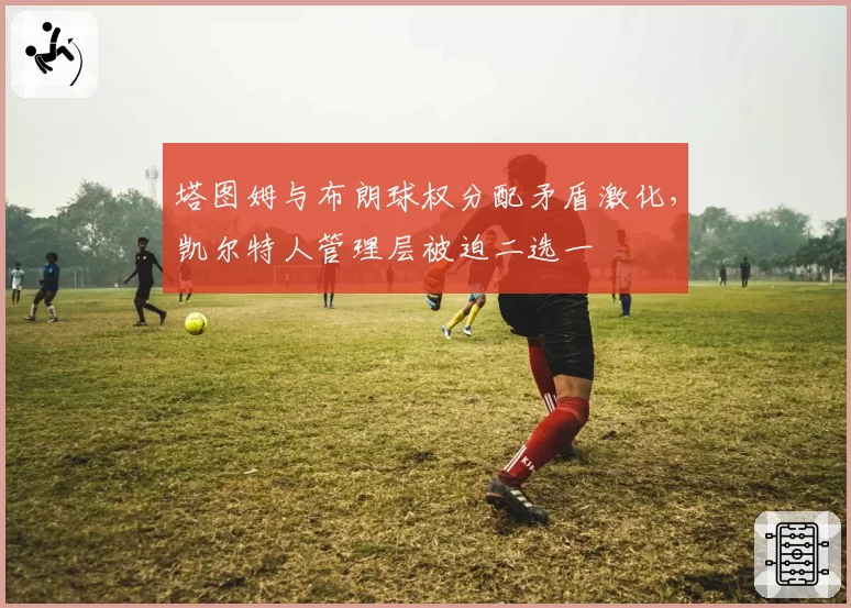 塔图姆与布朗球权分配矛盾激化，凯尔特人管理层被迫二选一