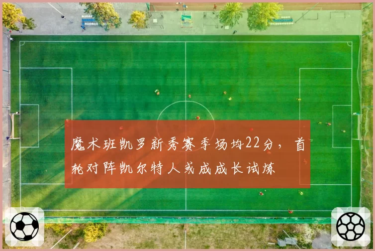 魔术班凯罗新秀赛季场均22分，首轮对阵凯尔特人或成成长试炼