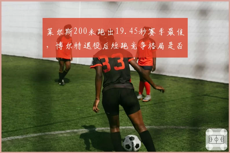莱尔斯200米跑出19.45秒赛季最佳,博尔特退役后短跑竞争格局是否已彻底改变?