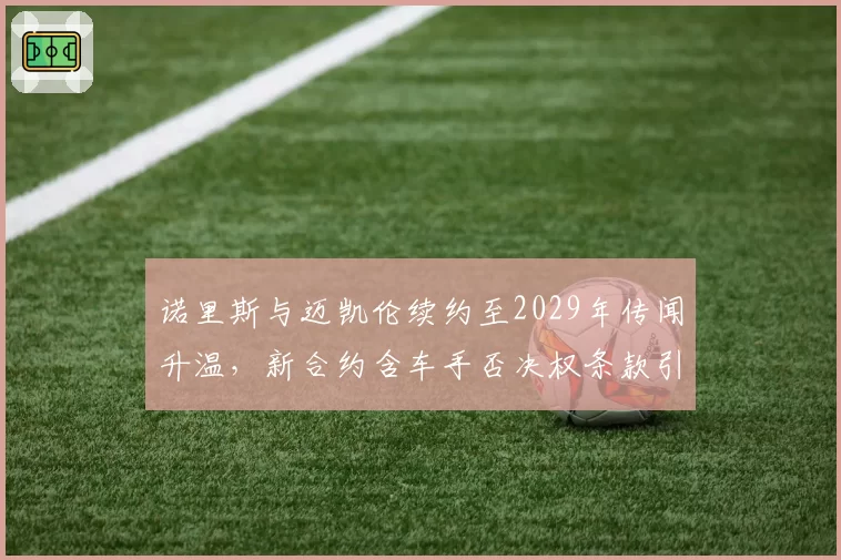 诺里斯与迈凯伦续约至2029年传闻升温,新合约含车手否决权条款引关注