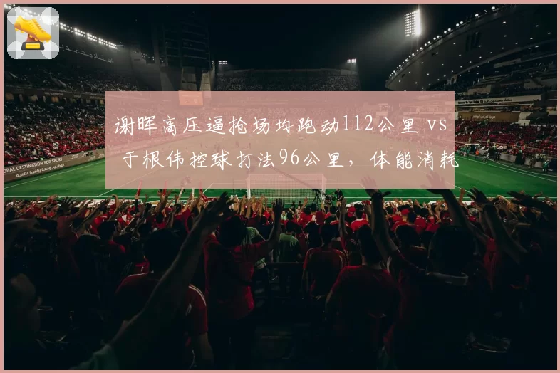 谢晖高压逼抢场均跑动112公里 vs 于根伟控球打法96公里,体能消耗差距如何影响下半场?