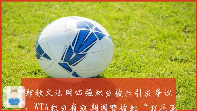 郑钦文法网四强积分被扣引发争议,WTA积分有效期调整被批“打压亚洲球员”