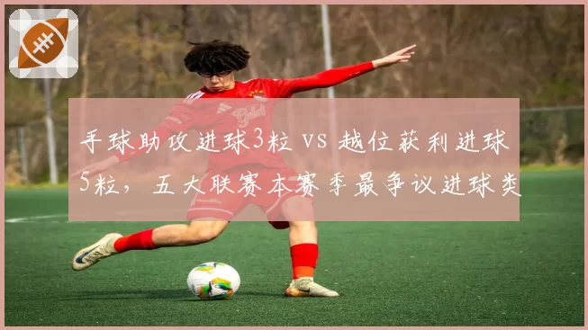 手球助攻进球3粒 vs 越位获利进球5粒,五大联赛本赛季最争议进球类型对比