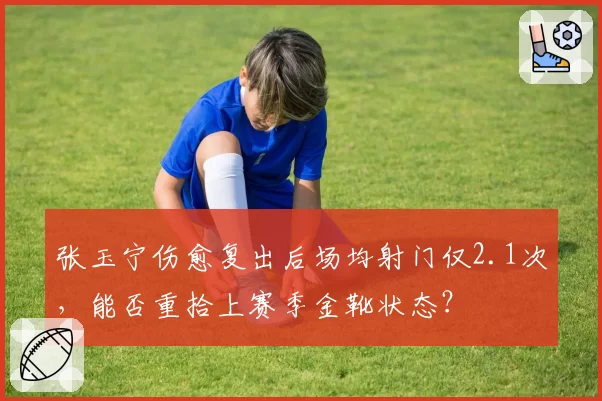 张玉宁伤愈复出后场均射门仅2.1次，能否重拾上赛季金靴状态？