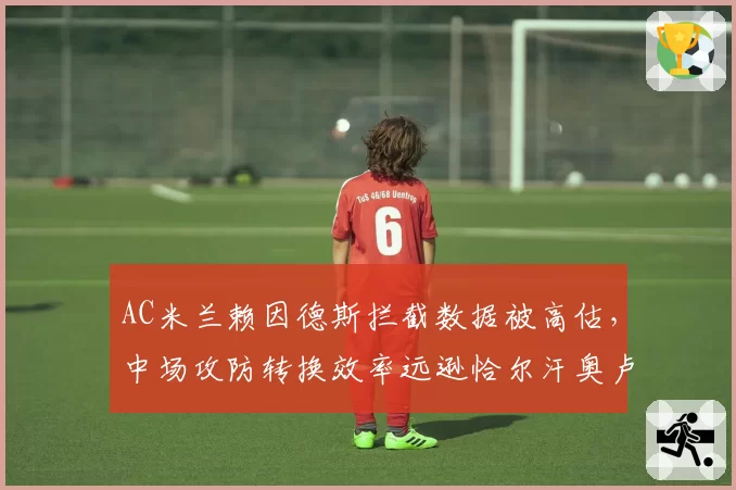 AC米兰赖因德斯拦截数据被高估，中场攻防转换效率远逊恰尔汗奥卢