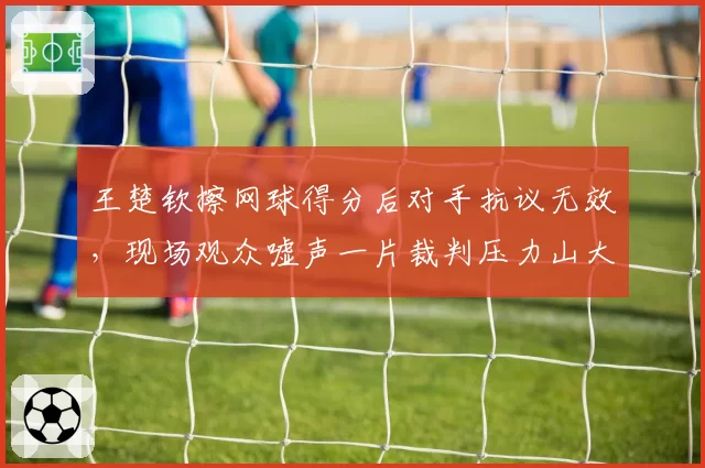 王楚钦擦网球得分后对手抗议无效，现场观众嘘声一片裁判压力山大