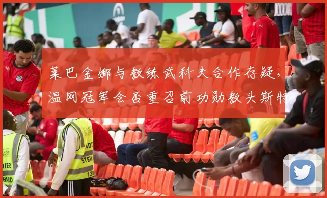 莱巴金娜与教练武科夫合作存疑，温网冠军会否重召前功勋教头斯特凡奇？