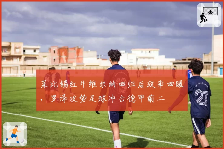 莱比锡红牛维尔纳回归后效率回暖，罗泽攻势足球冲击德甲前二