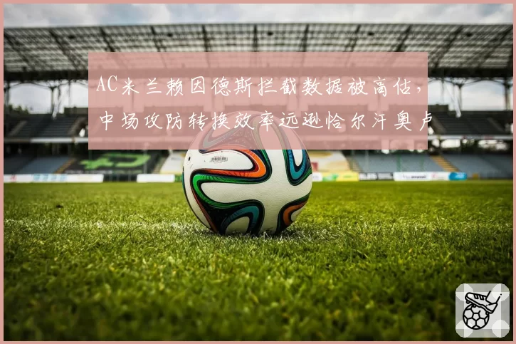 AC米兰赖因德斯拦截数据被高估，中场攻防转换效率远逊恰尔汗奥卢