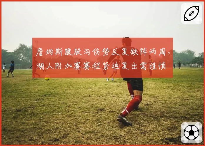 詹姆斯腹股沟伤势反复缺阵两周，湖人附加赛赛程紧迫复出需谨慎