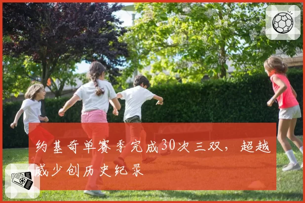 约基奇单赛季完成30次三双,超越威少创历史纪录