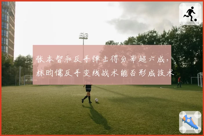 张本智和反手弹击得分率超六成，林昀儒反手变线战术能否形成技术克制？