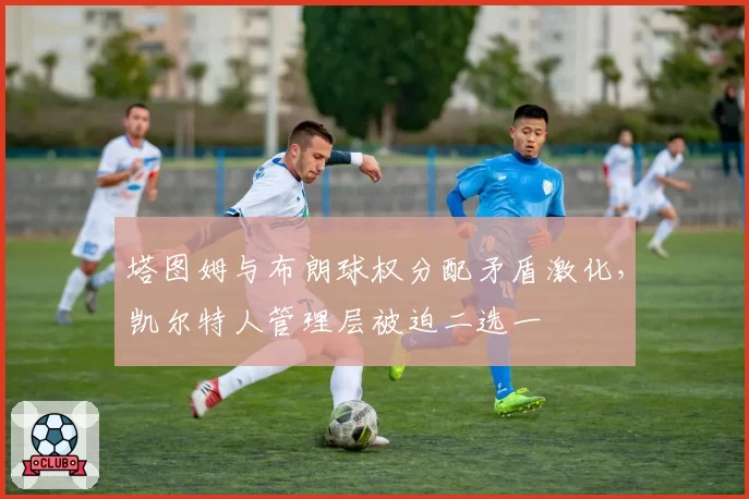 塔图姆与布朗球权分配矛盾激化,凯尔特人管理层被迫二选一