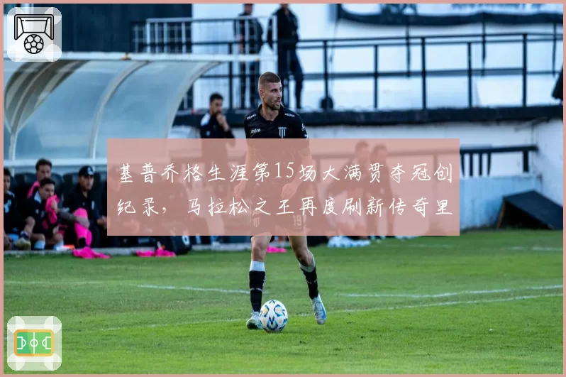 基普乔格生涯第15场大满贯夺冠创纪录,马拉松之王再度刷新传奇里程碑