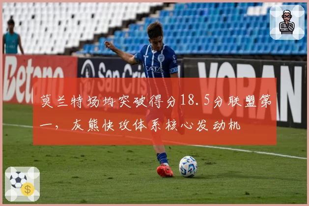 莫兰特场均突破得分18.5分联盟第一，灰熊快攻体系核心发动机
