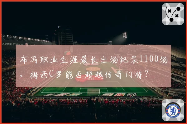布冯职业生涯最长出场纪录1100场,梅西C罗能否超越传奇门将?